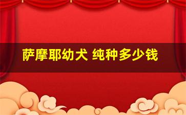 萨摩耶幼犬 纯种多少钱